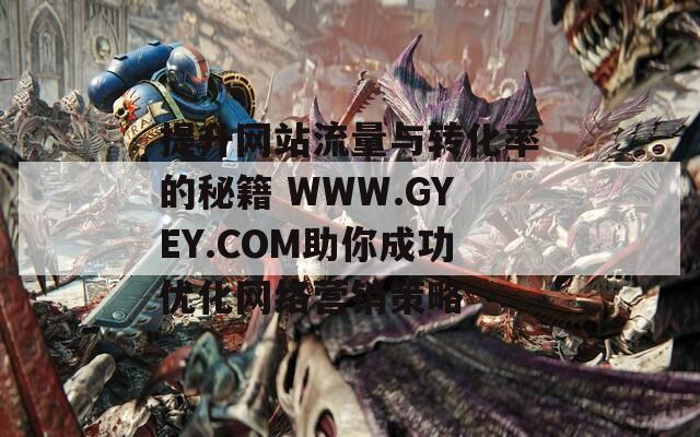 提升网站流量与转化率的秘籍 WWW.GYEY.COM助你成功优化网络营销策略