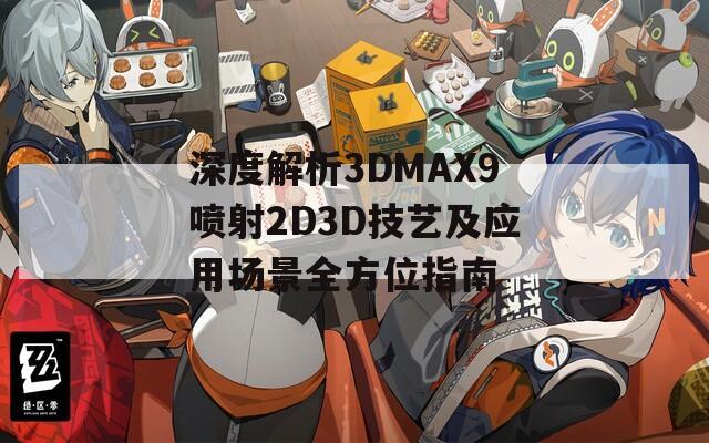 深度解析3DMAX9喷射2D3D技艺及应用场景全方位指南