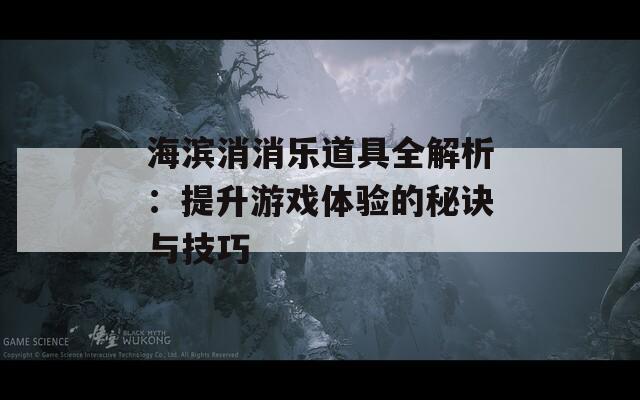 海滨消消乐道具全解析：提升游戏体验的秘诀与技巧