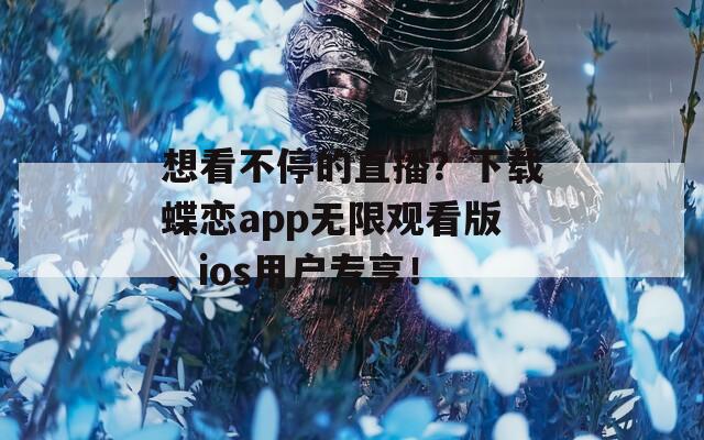 想看不停的直播？下载蝶恋app无限观看版，ios用户专享！