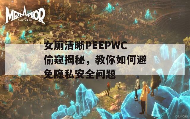 女厕清晰PEEPWC偷窥揭秘，教你如何避免隐私安全问题