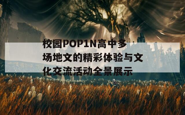 校园POP1N高中多场地文的精彩体验与文化交流活动全景展示