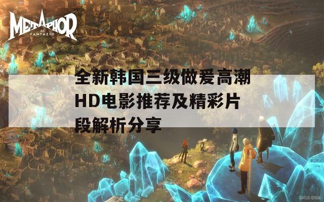 全新韩国三级做爰高潮HD电影推荐及精彩片段解析分享