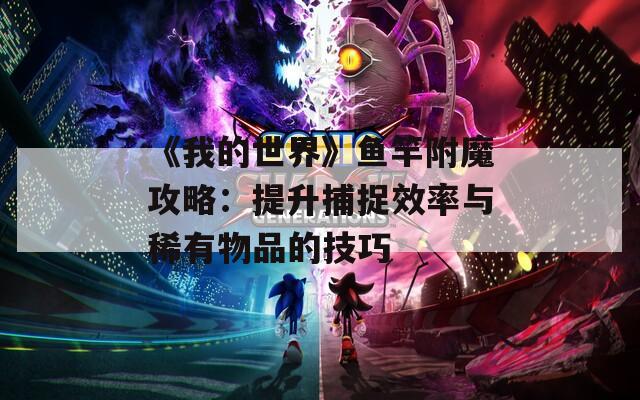 《我的世界》鱼竿附魔攻略：提升捕捉效率与稀有物品的技巧