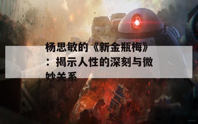 杨思敏的《新金瓶梅》：揭示人性的深刻与微妙关系