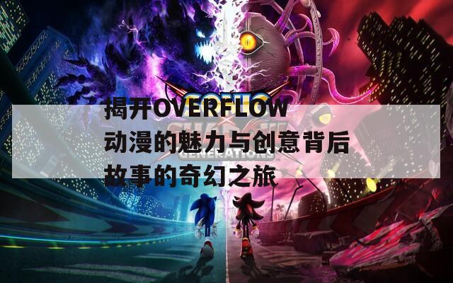 揭开OVERFLOW动漫的魅力与创意背后故事的奇幻之旅