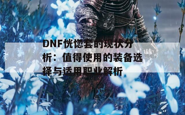 DNF恍惚套的现状分析：值得使用的装备选择与适用职业解析