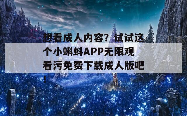 想看成人内容？试试这个小蝌蚪APP无限观看污免费下载成人版吧！