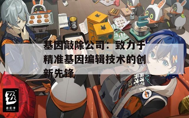 基因敲除公司：致力于精准基因编辑技术的创新先锋