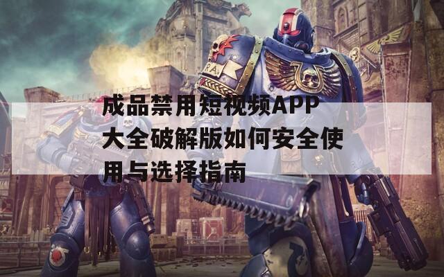 成品禁用短视频APP大全破解版如何安全使用与选择指南