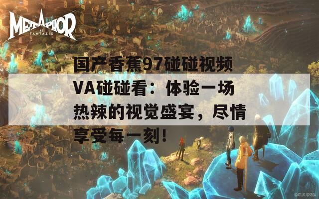 国产香蕉97碰碰视频VA碰碰看：体验一场热辣的视觉盛宴，尽情享受每一刻！