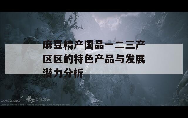 麻豆精产国品一二三产区区的特色产品与发展潜力分析