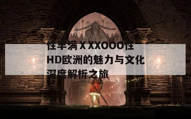 性丰满ⅩXXOOO性HD欧洲的魅力与文化深度解析之旅