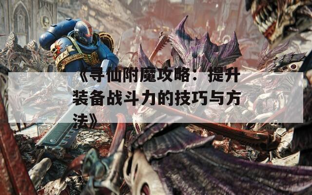 《寻仙附魔攻略：提升装备战斗力的技巧与方法》