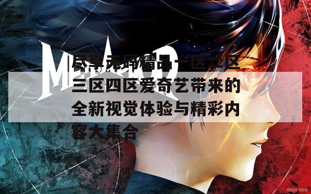 尽享无码精品一区二区三区四区爱奇艺带来的全新视觉体验与精彩内容大集合