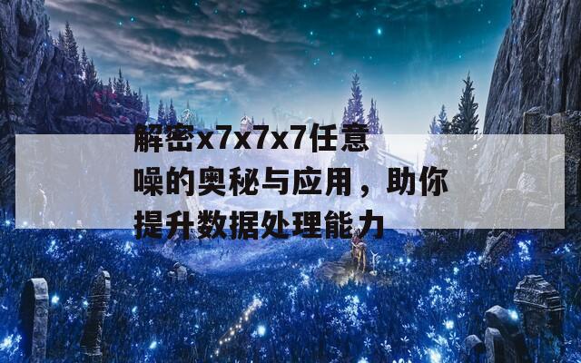 解密x7x7x7任意噪的奥秘与应用，助你提升数据处理能力