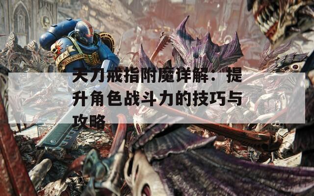 天刀戒指附魔详解：提升角色战斗力的技巧与攻略