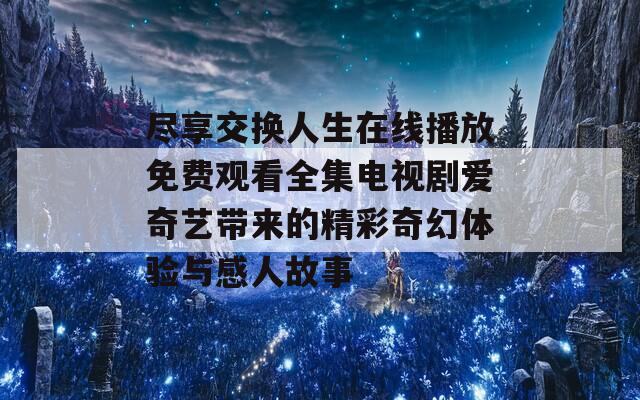 尽享交换人生在线播放免费观看全集电视剧爱奇艺带来的精彩奇幻体验与感人故事