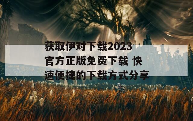 获取伊对下载2023官方正版免费下载 快速便捷的下载方式分享