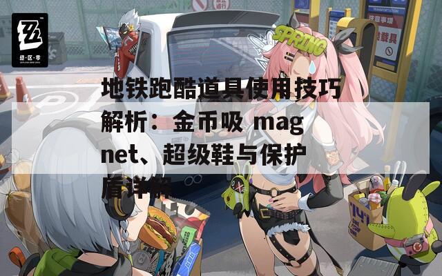 地铁跑酷道具使用技巧解析：金币吸 magnet、超级鞋与保护盾详解