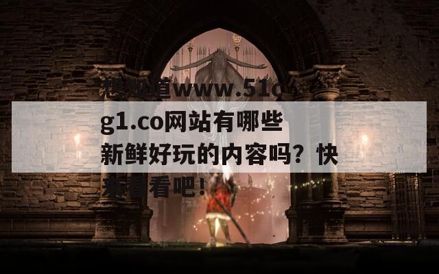 想知道www.51cg1.co网站有哪些新鲜好玩的内容吗？快来看看吧！