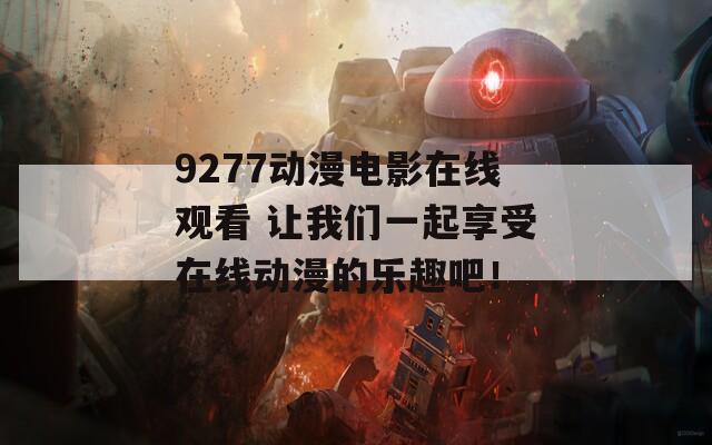 9277动漫电影在线观看 让我们一起享受在线动漫的乐趣吧！