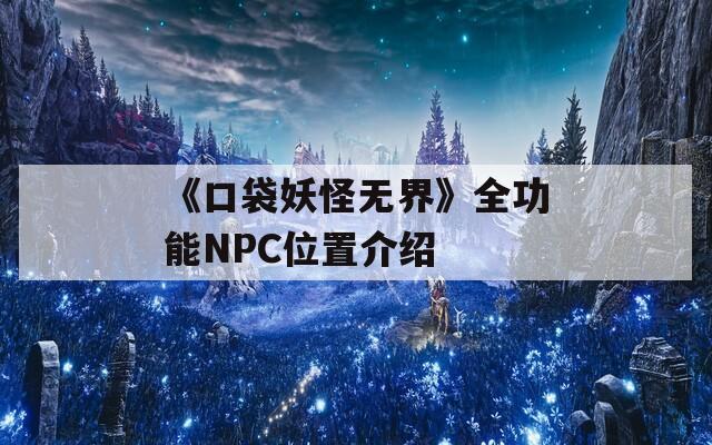 《口袋妖怪无界》全功能NPC位置介绍