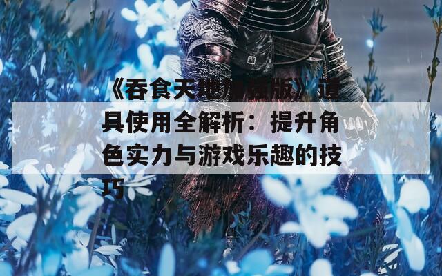 《吞食天地加强版》道具使用全解析：提升角色实力与游戏乐趣的技巧