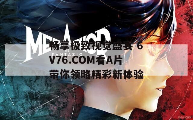 畅享极致视觉盛宴 6V76.COM看A片带你领略精彩新体验