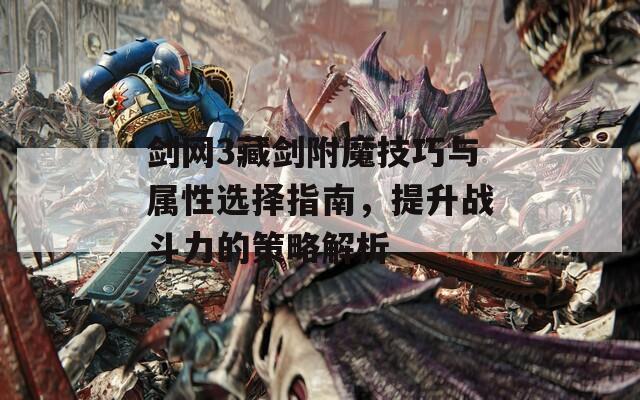 剑网3藏剑附魔技巧与属性选择指南，提升战斗力的策略解析