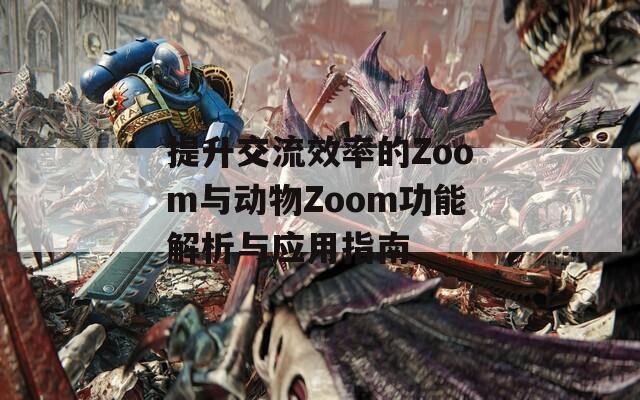 提升交流效率的Zoom与动物Zoom功能解析与应用指南