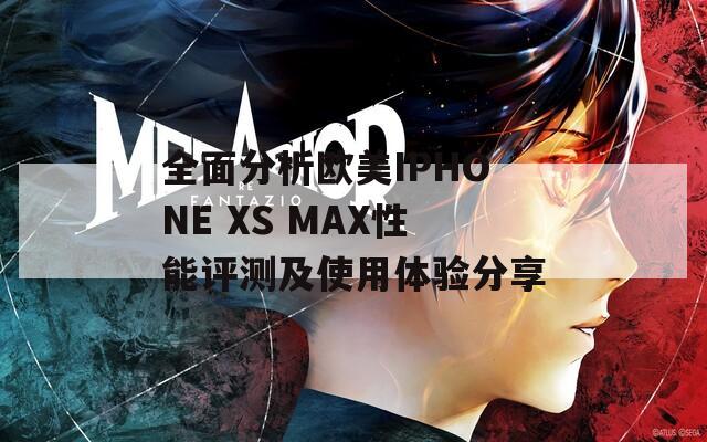 全面分析欧美IPHONE XS MAX性能评测及使用体验分享