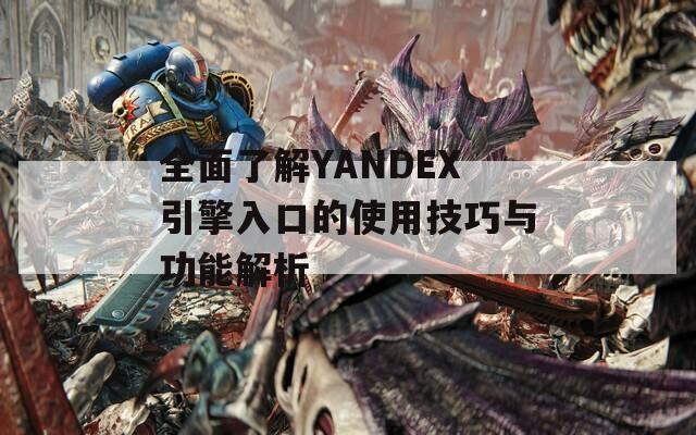 全面了解YANDEX引擎入口的使用技巧与功能解析