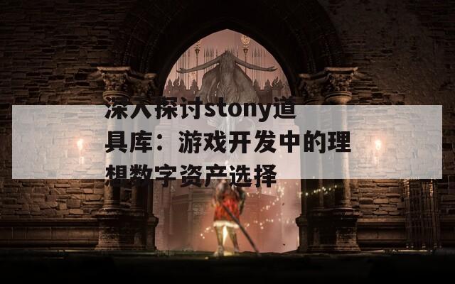 深入探讨stony道具库：游戏开发中的理想数字资产选择