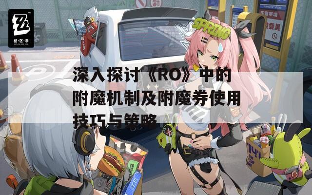 深入探讨《RO》中的附魔机制及附魔券使用技巧与策略