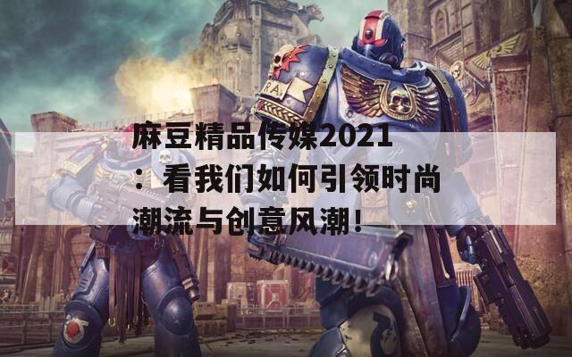 麻豆精品传媒2021：看我们如何引领时尚潮流与创意风潮！