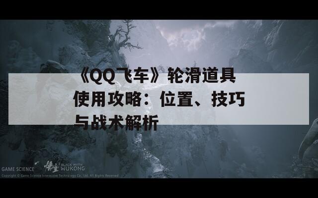 《QQ飞车》轮滑道具使用攻略：位置、技巧与战术解析