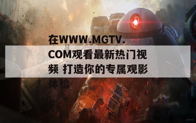 在WWW.MGTV.COM观看最新热门视频 打造你的专属观影体验