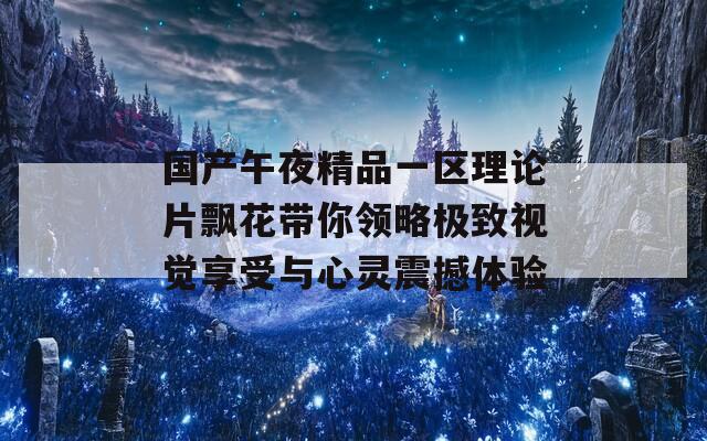 国产午夜精品一区理论片飘花带你领略极致视觉享受与心灵震撼体验