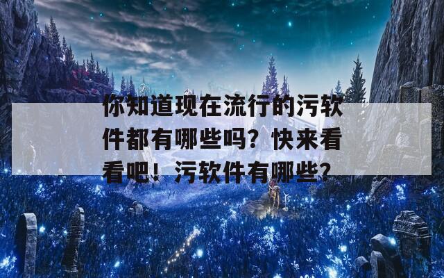 你知道现在流行的污软件都有哪些吗？快来看看吧！污软件有哪些？