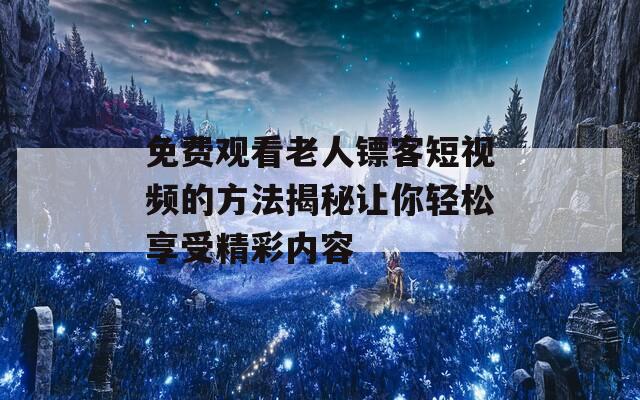 免费观看老人镖客短视频的方法揭秘让你轻松享受精彩内容