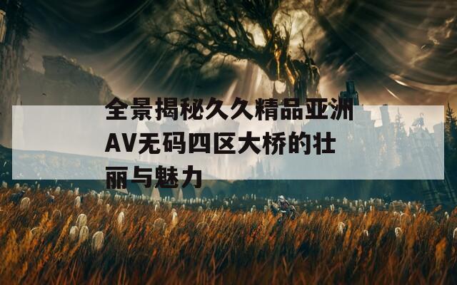 全景揭秘久久精品亚洲AV无码四区大桥的壮丽与魅力