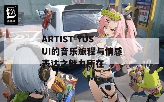 ARTIST-YUSUI的音乐旅程与情感表达之魅力所在