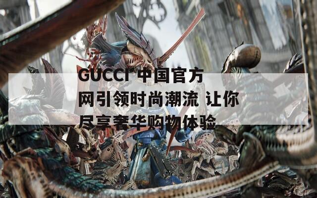 GUCCI 中国官方网引领时尚潮流 让你尽享奢华购物体验