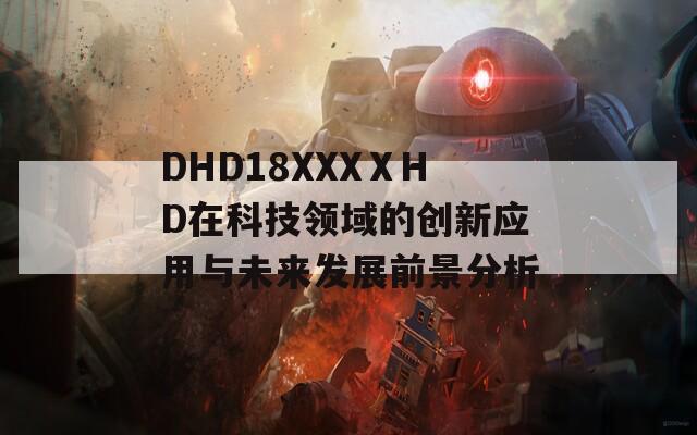 DHD18XXXⅩHD在科技领域的创新应用与未来发展前景分析