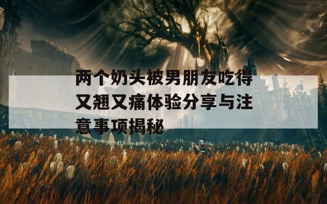 两个奶头被男朋友吃得又翘又痛体验分享与注意事项揭秘