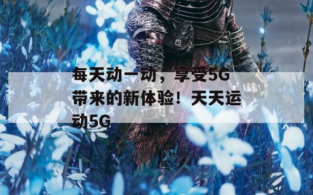 每天动一动，享受5G带来的新体验！天天运动5G