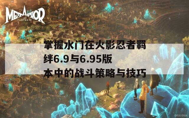 掌握水门在火影忍者羁绊6.9与6.95版本中的战斗策略与技巧