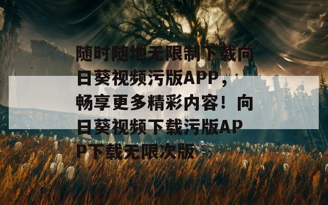 随时随地无限制下载向日葵视频污版APP，畅享更多精彩内容！向日葵视频下载污版APP下载无限次版