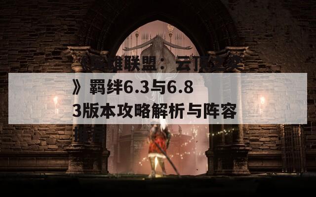 《英雄联盟：云顶之奕》羁绊6.3与6.83版本攻略解析与阵容推荐